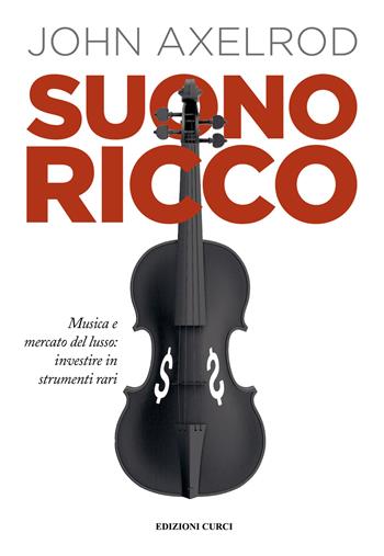 Suono ricco. Musica e mercato del lusso: investire in strumenti rari - John Axelrod - Libro Curci 2022 | Libraccio.it