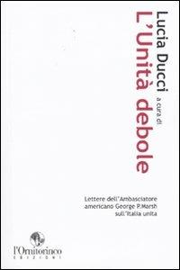 L'unità debole. Lettere dell'ambasciatore americano George P. Marsh sull'Italia unita  - Libro L'Ornitorinco 2009 | Libraccio.it