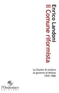 Il comune riformista. Le giunte di sinistra al governo di Milano 1975-1985 - Enrico Landoni - Libro L'Ornitorinco 2010, Biblioteca storica | Libraccio.it
