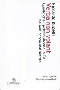 Verba non volant. Quello che i politici dicono in Tv ma non hanno mai scritto (cinque anni di politica televisiva) - Riccardo Rudelli - Libro L'Ornitorinco 2010 | Libraccio.it