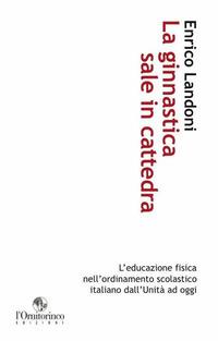 La ginnastica sale in cattedra. L'educazione fisica nell'ordinamento scolastico italiano dall'Unità ad oggi - Enrico Landoni - Libro L'Ornitorinco 2011 | Libraccio.it