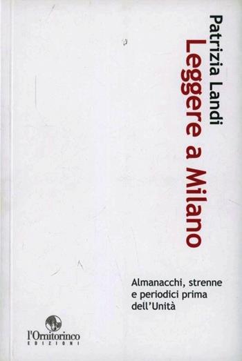 Leggere a Milano. Almanacchi, strenne e periodici prima dell'Unità - Patrizia Landi - Libro L'Ornitorinco 2012 | Libraccio.it