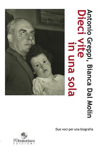 Dieci vite in una sola. Due voci per una biografia - Antonio Greppi, Bianca Dal Molin - Libro L'Ornitorinco 2013 | Libraccio.it