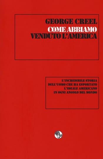 Come abbiamo venduto l'America. L'incredibile storia dell'uomo che ha esportato l'ideale americano in ogni angolo del mondo - George Creel - Libro L'Ornitorinco 2018, Tecniche di propaganda | Libraccio.it