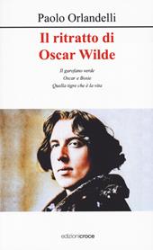 Il ritratto di Oscar Wilde. Il garofano verde - Oscar e Bosie - Quella tigre che è la vita