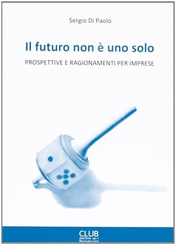 Il futuro non è uno solo. Prospettive e ragionamenti per imprese - Sergio Di Paolo - Libro De Ferrari 2012 | Libraccio.it