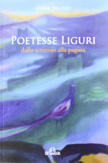 Poetesse liguri. Dallo scrittoio alla pagina - Piera Bruno - Libro De Ferrari 2012 | Libraccio.it