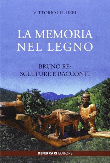 La memoria del legno. Bruno Re sculture e racconti - Vittorio Pluderi - Libro De Ferrari 2013, Oblò | Libraccio.it