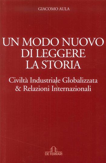 Un modo nuovo di leggere la storia. Civiltà industriale globalizzata & relazioni internazionali - Giacomo Aula - Libro De Ferrari 2016 | Libraccio.it