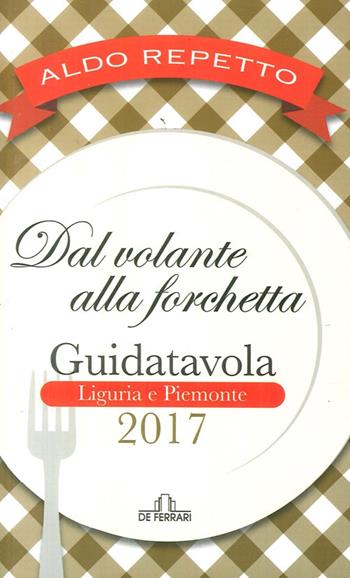 Dal volante alla forchetta. Guidatavola Liguria e Piemonte 2017. «Consigli» utili per mangiare bene fuori città - Aldo Repetto - Libro De Ferrari 2017 | Libraccio.it