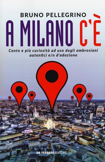 A Milano c'è. Cento e più curiosità ad uso degli ambrosiani autentici e/o d'adozione - Bruno Pellegrino - Libro De Ferrari 2018 | Libraccio.it