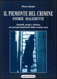 Il Piemonte del crimine. Storie maledette. Omicidi, stragi e violenze nei casi più inquietanti della cronaca nera - Piero Abrate - Libro Ligurpress 2009 | Libraccio.it