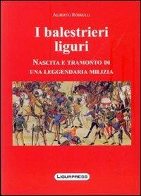 I balestrieri liguri. Nascita e tramonto di una leggendaria milizia - Alberto Rosselli - Libro Ligurpress 2010 | Libraccio.it