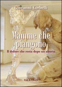 Mamme che piangono. Il dolore che resta dopo un aborto - Giovanni Corbelli - Libro Fede & Cultura 2012, Quaderni | Libraccio.it