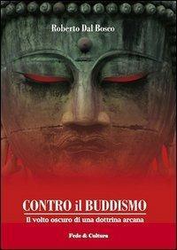 Contro il buddismo. Il volto oscuro di una dottrina arcana - Roberto Dal Bosco - Libro Fede & Cultura 2012, Saggistica | Libraccio.it