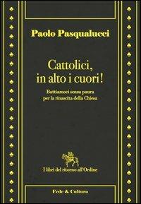 Cattolici in alto i cuori. Battiamoci senza paura per la rinascita della Chiesa - Paolo Pasqualucci - Libro Fede & Cultura 2013, I libri del ritorno all'ordine | Libraccio.it