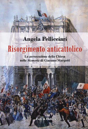Risorgimento anticattolico. La persecuzione della Chiesa nelle «Memorie» di Giacomo Margotti - Angela Pellicciari - Libro Fede & Cultura 2018, Storica | Libraccio.it