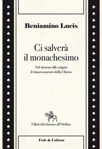 Ci salverà il monachesimo. Nel ritorno alle origini il rinnovamento della Chiesa - Beniamino Lucis - Libro Fede & Cultura 2015, I libri del ritorno all'ordine | Libraccio.it