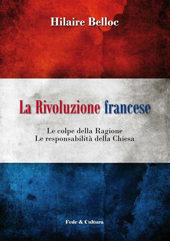 La rivoluzione francese. Le colpe della ragione, le responsabilità della Chiesa - Hilaire Belloc - Libro Fede & Cultura 2016, Storica | Libraccio.it