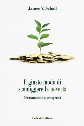 Il giusto modo di sconfiggere la povertà. Cristianesimo e prosperità - James V. Schall - Libro Fede & Cultura 2017, Pensiero sociale cristiano | Libraccio.it