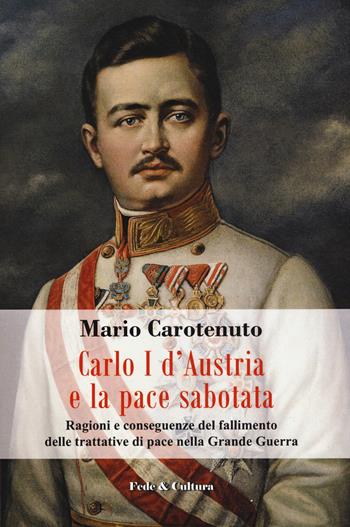 Carlo I d'Austria e la pace sabotata. Ragioni e conseguenze del fallimento delle trattative di pace nella Grande Guerra - Mario Carotenuto - Libro Fede & Cultura 2018, Storica | Libraccio.it