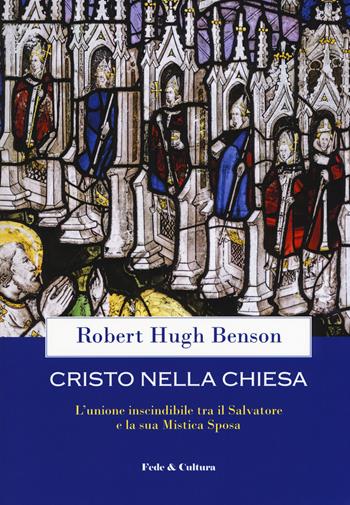 Cristo nella Chiesa. L'unione inscindibile tra il salvatore e la sua mistica sposa - Robert Hugh Benson - Libro Fede & Cultura 2018, Saggistica | Libraccio.it