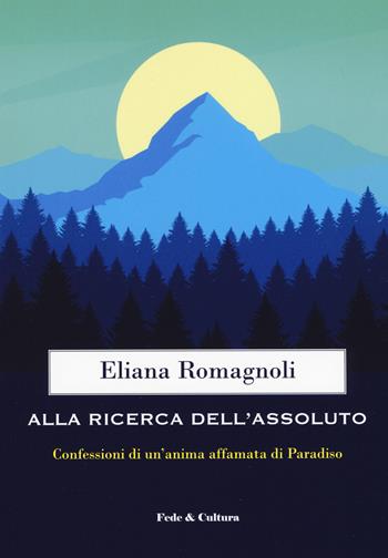 Alla ricerca dell'Assoluto. Confessioni di un'anima affamata di Paradiso - Eliana Romagnoli - Libro Fede & Cultura 2020, Spirituale | Libraccio.it
