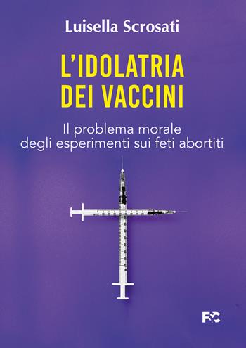 L'idolatria dei vaccini. Il problema morale degli esperimenti sui feti abortiti - Luisella Scrosati - Libro Fede & Cultura 2022, Saggistica | Libraccio.it