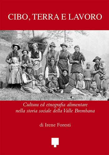 Cibo, terra e lavoro. Cultura ed etnografia alimentare nella storia sociale della Valle Brembana - Irene Foresti - Libro Centro Studi Valle Imagna 2017 | Libraccio.it