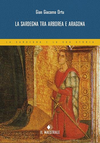 La Sardegna tra Arborea e Aragona - Gian Giacomo Ortu - Libro Il Maestrale 2017, La Sardegna e la sua storia | Libraccio.it