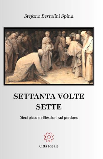 Settanta volte sette. Dieci piccole riflessioni sul perdono - Stefano Bertolini Spina - Libro Città Ideale 2017 | Libraccio.it