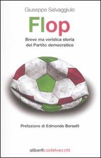 Flop. Breve ma veridica storia del partito democratico - Giuseppe Salvaggiulo - Libro Aliberti Castelvecchi 2009 | Libraccio.it