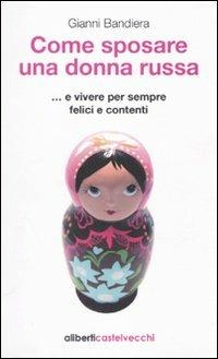 Come sposare una donna russa ...e vivere per sempre felici e contenti - Gianni Bandiera - Libro Aliberti Castelvecchi 2010, Le reti | Libraccio.it