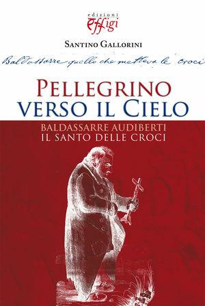 Pellegrino verso il cielo. Baldassarre Audiberti il santo delle croci - Santino Gallorini - Libro C&P Adver Effigi 2010 | Libraccio.it