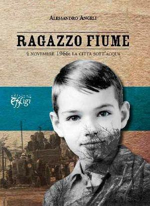Ragazzo fiume. 4 novembre 1966: la città sott'acqua - Alessandro Angeli - Libro C&P Adver Effigi 2011 | Libraccio.it