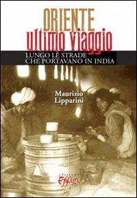 Oriente ultimo viaggio. Lungo le strade che portavano in India - Maurizio Lipparini - Libro C&P Adver Effigi 2014, Grandi narrazioni | Libraccio.it