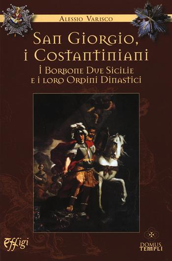 San Giorgio, i costantiniani, i Borboni Due Sicilie e i loro ordini dinastici - Alessio Varisco - Libro C&P Adver Effigi 2015, Domus templi | Libraccio.it
