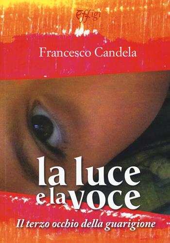 La luce e la voce. Il terzo occhio della guarigione - Francesco Candela - Libro C&P Adver Effigi 2015, Nuovi saggi | Libraccio.it