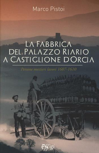 La fabbrica del palazzo Riario a Castiglione d'Orcia. Persone mestieri lavori 1607-1610 - Marco Pistoi - Libro C&P Adver Effigi 2016, Microcosmi | Libraccio.it