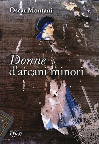Donne d'arcani minori - Oscar Montani - Libro C&P Adver Effigi 2017, Narrazioni | Libraccio.it