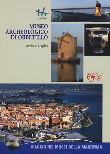 Museo archeologico di Orbetello - Andrea Semplici - Libro C&P Adver Effigi 2017, Viaggio nei musei della Maremma | Libraccio.it