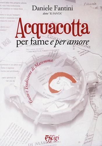 Acquacotta per fame e «per amore». Gusto e tradizione di Maremma - Daniele Fantini - Libro C&P Adver Effigi 2017, Tavole imbandite | Libraccio.it