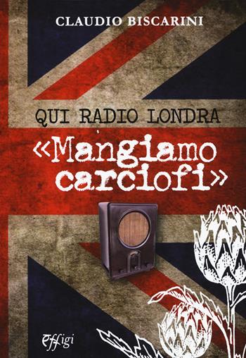 Qui Radio Londra «Mangiamo carciofi» - Claudio Biscarini - Libro C&P Adver Effigi 2018, Archivi riemersi | Libraccio.it