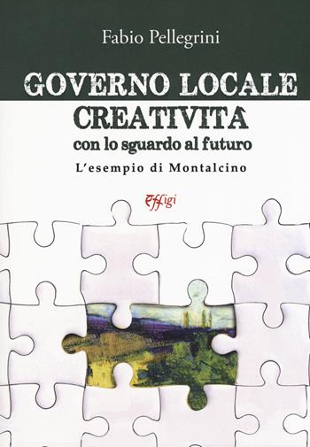 Governo locale. Creatività con lo sguardo al futuro. L'esempio di Montalcino - Fabio Pellegrini - Libro C&P Adver Effigi 2019, Genius loci | Libraccio.it