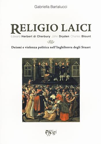 Religio laici. Edward Herbert di Cherbury, John Dryden Charles Blount. Deismi e violenza politica nell'Inghilterra degli Stuart - Gabriella Bartalucci - Libro C&P Adver Effigi 2019, Nuovi saggi | Libraccio.it