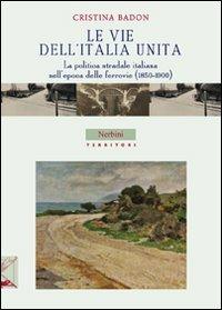 Le vie dell'Italia unita. La politica stradale italiana nell'epoca delle ferrovie (1850-1900) - Cristina Badon - Libro Nerbini 2013, Territori | Libraccio.it