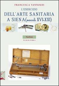 L'esercizio dell'arte sanitaria a Siena (secoli XVI-XXI) - Francesca Vannozzi - Libro Nerbini 2013, Territori | Libraccio.it