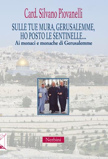 Sulle tue mura, Gerusalemme, ho posto le sentinelle... Ai monaci e monache di Gerusalemme - Silvano Piovanelli - Libro Nerbini 2018 | Libraccio.it