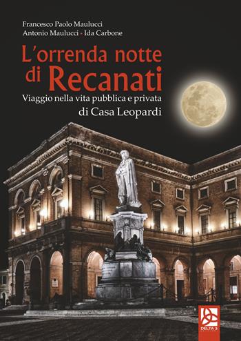 L' orrenda notte di Recanati. Viaggio nella vita pubblica e privata di casa Leopardi - Francesco Paolo Maulucci, Antonio Maulucci, Ida Carbone - Libro Delta 3 2018 | Libraccio.it