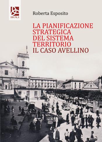La pianificazione strategica del Sistema territorio. Il caso Avellino - Roberta Esposito - Libro Delta 3 2020 | Libraccio.it